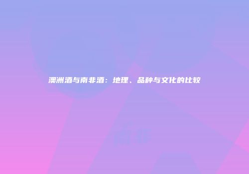 澳洲酒与南非酒：地理、品种与文化的比较