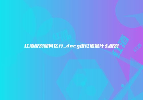 红酒级别如何区分_docg级红酒是什么级别