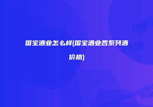 国宝酒业怎么样(国宝酒业各系列酒价格)