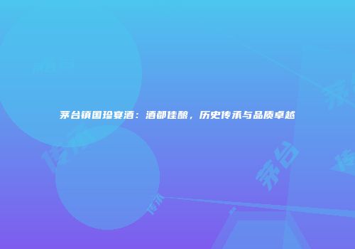 茅台镇国珍宴酒：酒都佳酿，历史传承与品质卓越