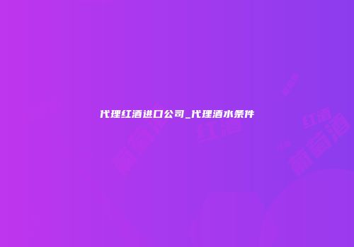 代理红酒进口公司_代理酒水条件