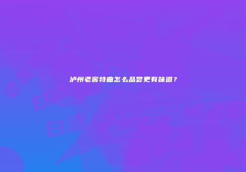 泸州老窖特曲怎么品尝更有味道？