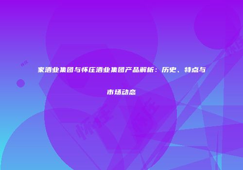 家酒业集团与怀庄酒业集团产品解析：历史、特点与市场动态