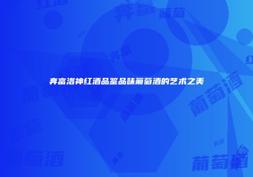 奔富洛神红酒品鉴品味葡萄酒的艺术之美