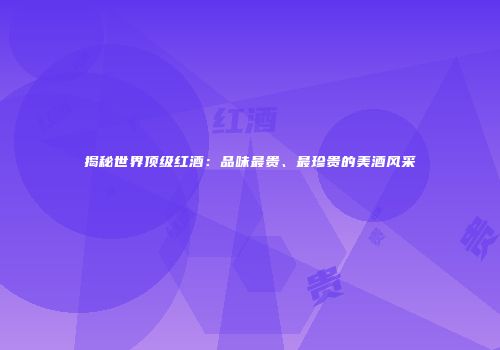 揭秘世界顶级红酒：品味最贵、最珍贵的美酒风采
