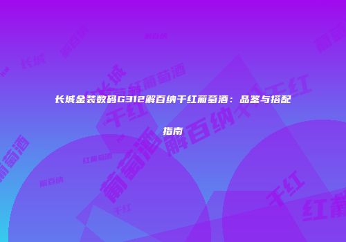 长城金装数码G312解百纳干红葡萄酒：品鉴与搭配指南