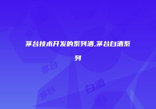 茅台技术开发的系列酒,茅台白酒系列