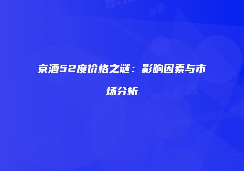 京酒52度价格之谜：影响因素与市场分析