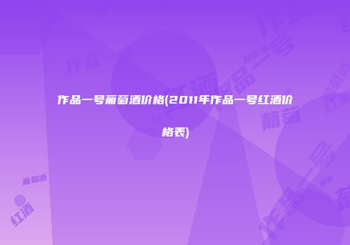 作品一号葡萄酒价格(2011年作品一号红酒价格表)