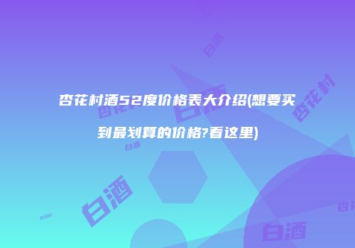 杏花村酒52度价格表大介绍(想要买到最划算的价格?看这里)