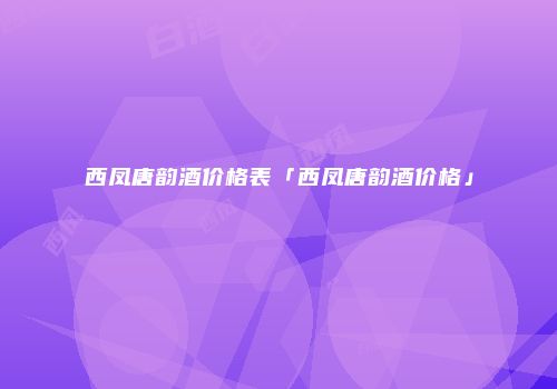 西凤唐韵酒价格表「西凤唐韵酒价格」
