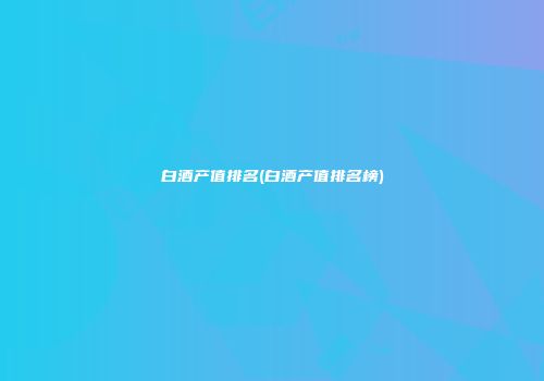 白酒产值排名(白酒产值排名榜)