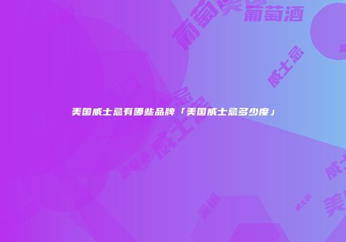 美国威士忌有哪些品牌「美国威士忌多少度」