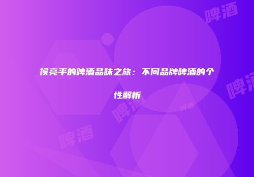 侯亮平的啤酒品味之旅：不同品牌啤酒的个性解析
