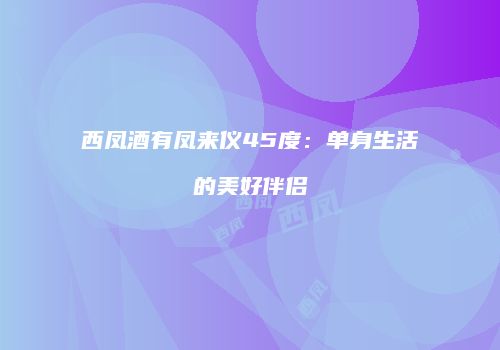 西凤酒有凤来仪45度：单身生活的美好伴侣