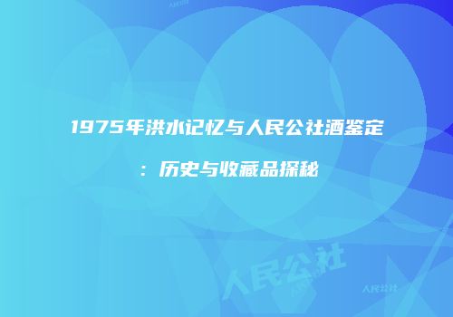 1975年洪水记忆与人民公社酒鉴定：历史与收藏品探秘
