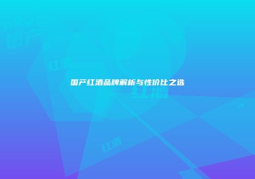 国产红酒品牌解析与性价比之选