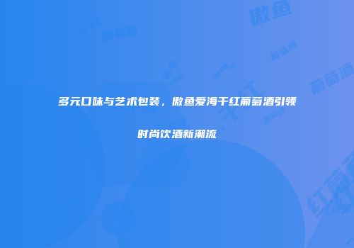 多元口味与艺术包装，傲鱼爱海干红葡萄酒引领时尚饮酒新潮流