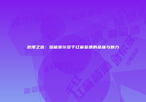 浪漫之选：珍藏波尔多干红葡萄酒的品味与魅力
