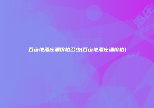 百亩地酒庄酒价格多少(百亩地酒庄酒价格)