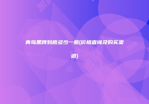青岛黑啤到底多少一瓶(价格查询及购买渠道)