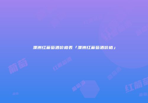 澳洲红葡萄酒价格表「澳洲红葡萄酒价格」