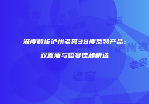 深度解析泸州老窖38度系列产品：双喜酒与婚宴佳酿精选