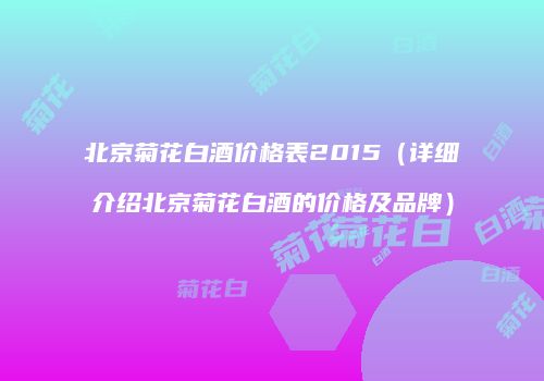 北京菊花白酒价格表2015（详细介绍北京菊花白酒的价格及品牌）