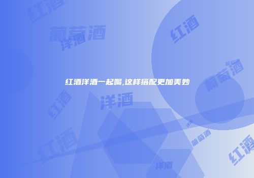 红酒洋酒一起喝,这样搭配更加美妙