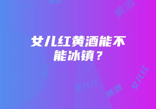女儿红黄酒能不能冰镇？