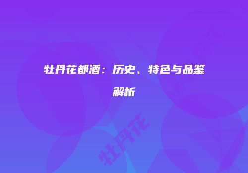 牡丹花都酒：历史、特色与品鉴解析