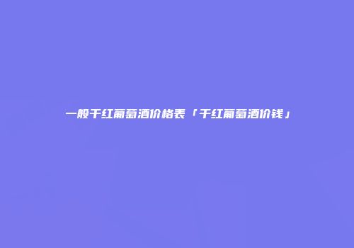 一般干红葡萄酒价格表「干红葡萄酒价钱」