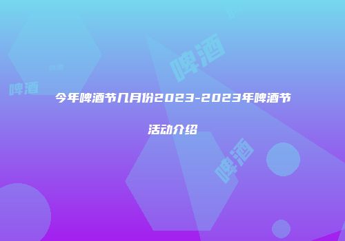 今年啤酒节几月份2023-2023年啤酒节活动介绍