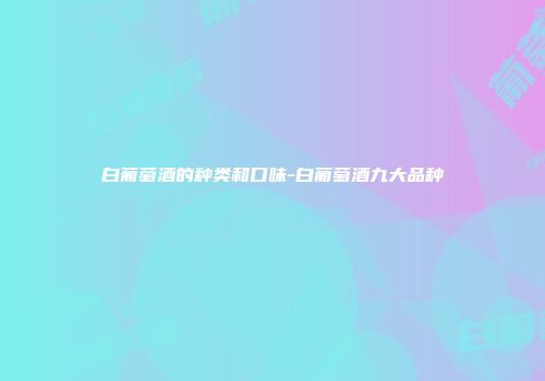 白葡萄酒的种类和口味-白葡萄酒九大品种