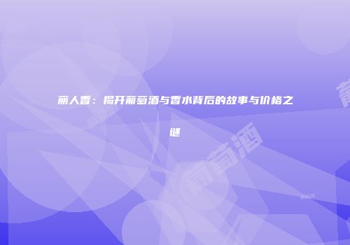 丽人香：揭开葡萄酒与香水背后的故事与价格之谜