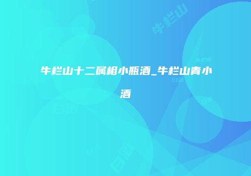 牛栏山十二属相小瓶酒_牛栏山青小酒