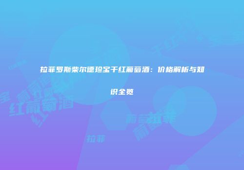 拉菲罗斯柴尔德珍宝干红葡萄酒：价格解析与知识全览