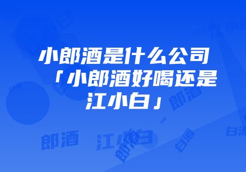 小郎酒是什么公司「小郎酒好喝还是江小白」