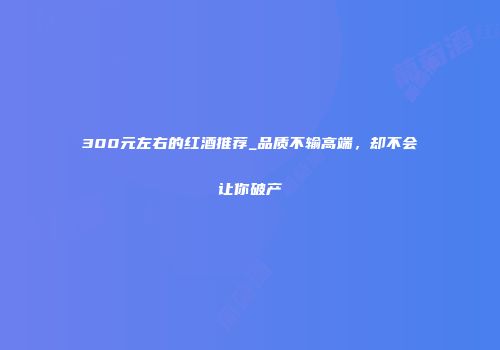 300元左右的红酒推荐_品质不输高端，却不会让你破产