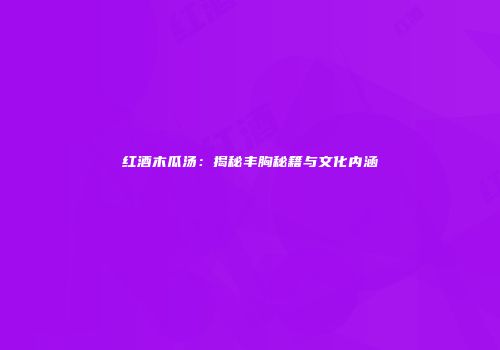红酒木瓜汤：揭秘丰胸秘籍与文化内涵