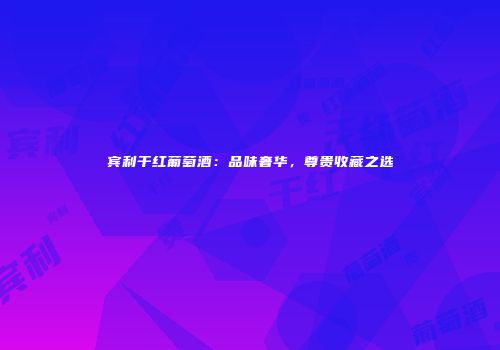 宾利干红葡萄酒：品味奢华，尊贵收藏之选