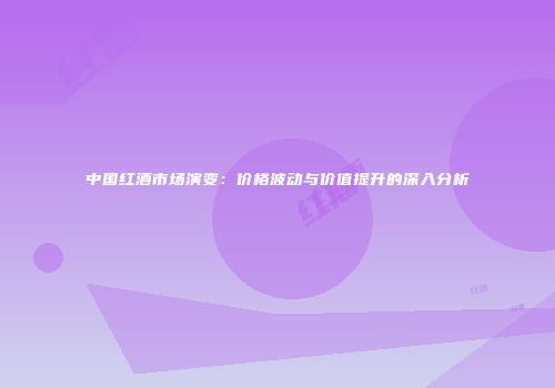 中国红酒市场演变：价格波动与价值提升的深入分析