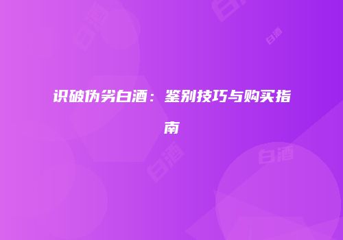 识破伪劣白酒：鉴别技巧与购买指南