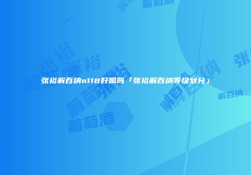 张裕解百纳n118好喝吗「张裕解百纳等级划分」