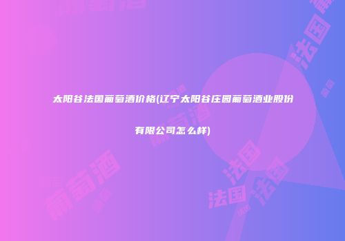 太阳谷法国葡萄酒价格(辽宁太阳谷庄园葡萄酒业股份有限公司怎么样)