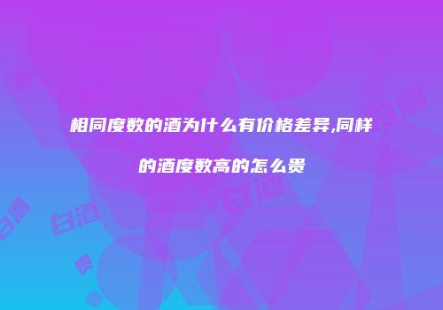 相同度数的酒为什么有价格差异,同样的酒度数高的怎么贵