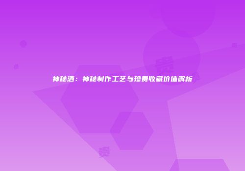 神秘酒：神秘制作工艺与珍贵收藏价值解析