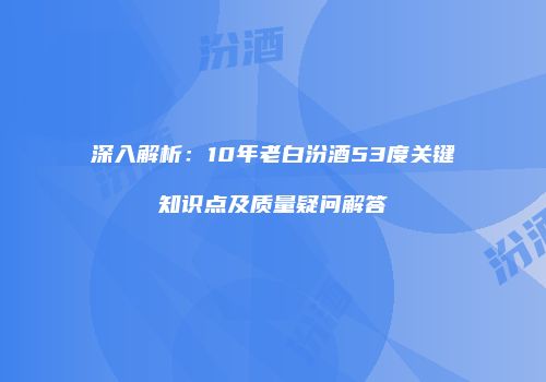 深入解析：10年老白汾酒53度关键知识点及质量疑问解答