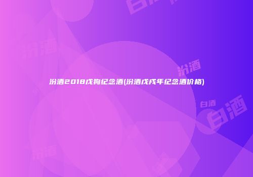 汾酒2018戊狗纪念酒(汾酒戊戌年纪念酒价格)