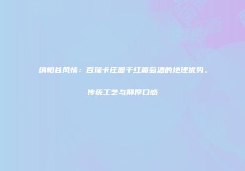 纳帕谷风情：百瑞卡庄园干红葡萄酒的地理优势、传统工艺与醇厚口感